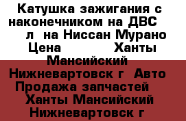 Катушка зажигания с наконечником на ДВС-3,5 234л. на Ниссан Мурано › Цена ­ 2 000 - Ханты-Мансийский, Нижневартовск г. Авто » Продажа запчастей   . Ханты-Мансийский,Нижневартовск г.
